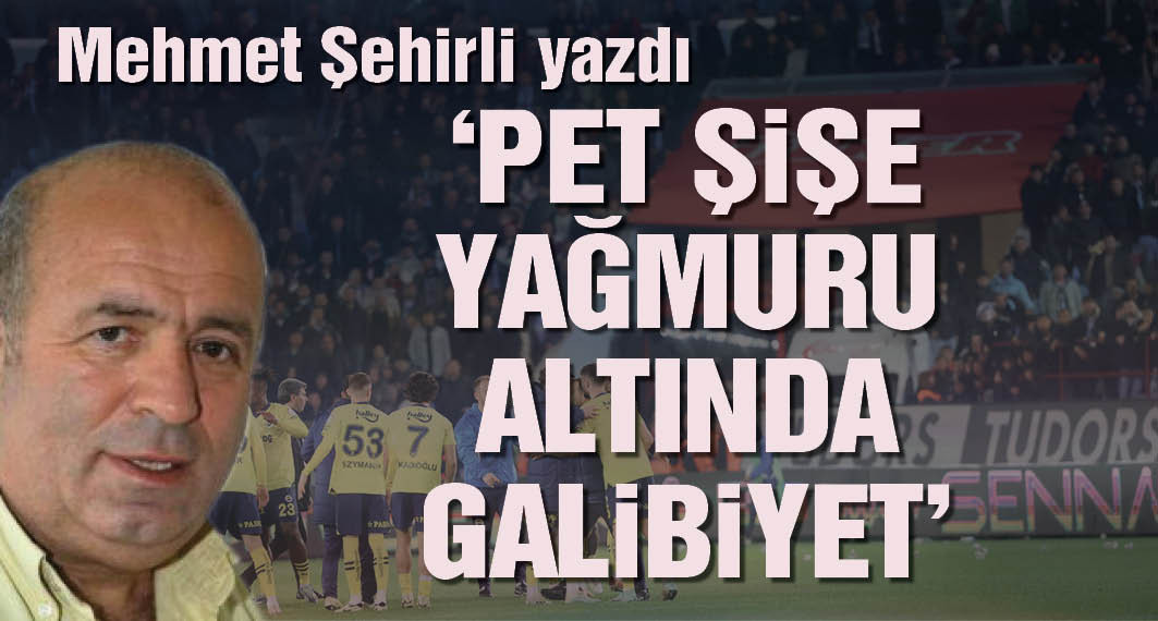 Mehmet Şehirli yazdı: Pet şişe yağmuru altında Trabzon'da Fenerbahçe kazandı