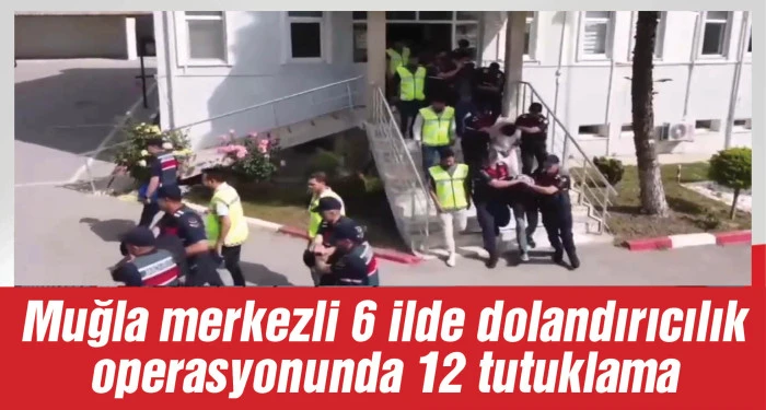 Muğla merkezli 6 ilde dolandırıcılık operasyonunda 12 tutuklama
