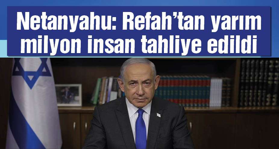 Netanyahu: Refah’tan yarım milyon insan tahliye edildi