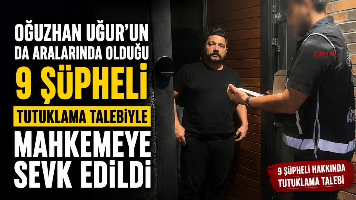 Oğuzhan Uğur'un da aralarında olduğu 9 ş&uuml;pheli tutuklama talebiyle mahkemeye sevk edildi