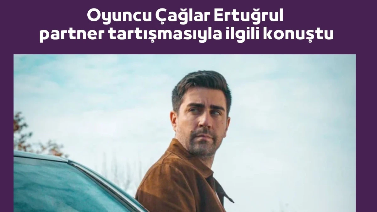 Oyuncu &Ccedil;ağlar Ertuğrul partner tartışmasıyla ilgili konuştu