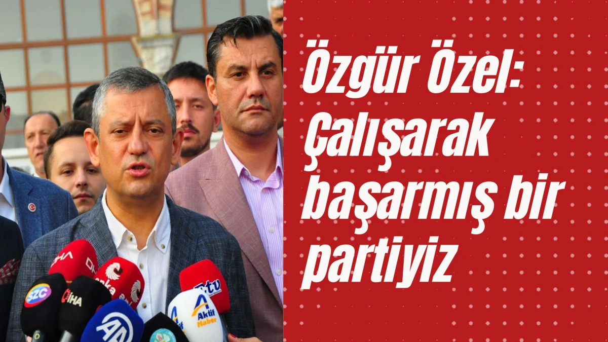 Özgür Özel: Çalışarak başarmış bir partiyiz