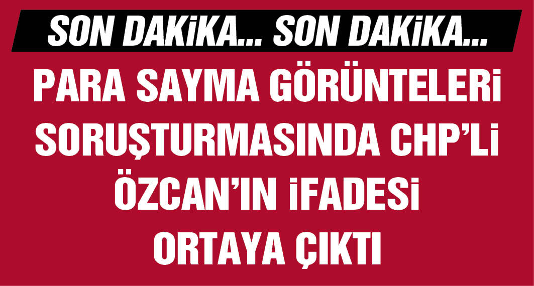 Para sayma görüntüleri soruşturmasında CHP Parti Meclis Üyesi Turgay Özcan’ın ifadesi ortaya çıktı