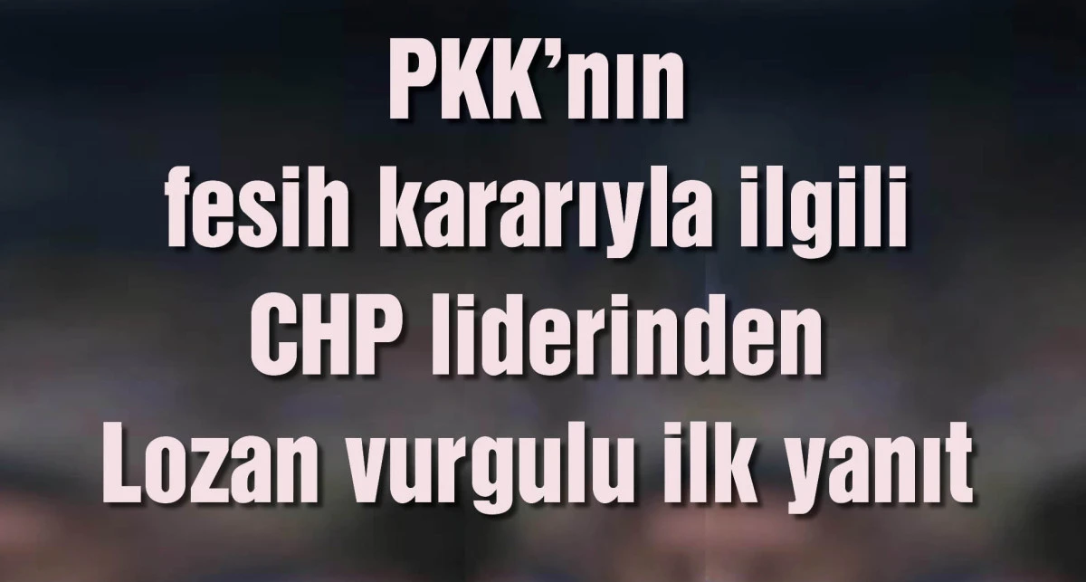 PKK'nın fesih kararıyla ilgili CHP liderinden Lozan vurgulu ilk yanıt