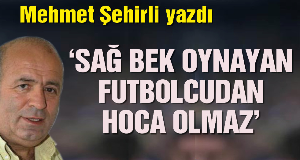 Mehmet Şehirli yazdı: Sağ bek oynayan bir futbolcudan hoca olmaz
