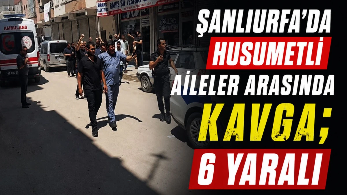 Şanlıurfa&rsquo;da husumetli aileler arasında kavga; 6 yaralı