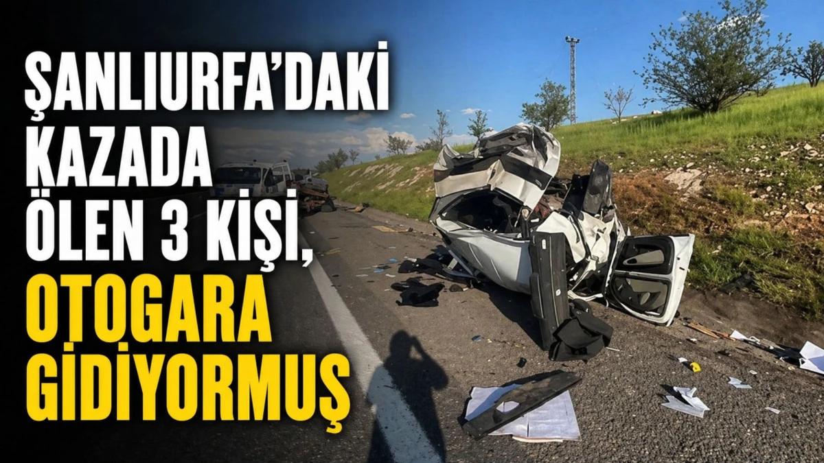 Şanlıurfa&rsquo;daki kazada &ouml;len 3 kişi, otogara gidiyormuş