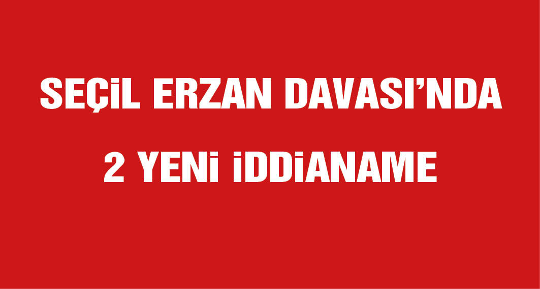 Seçil Erzan davasında 2 yeni iddianame; hapis istemi 275 yıla yükseldi