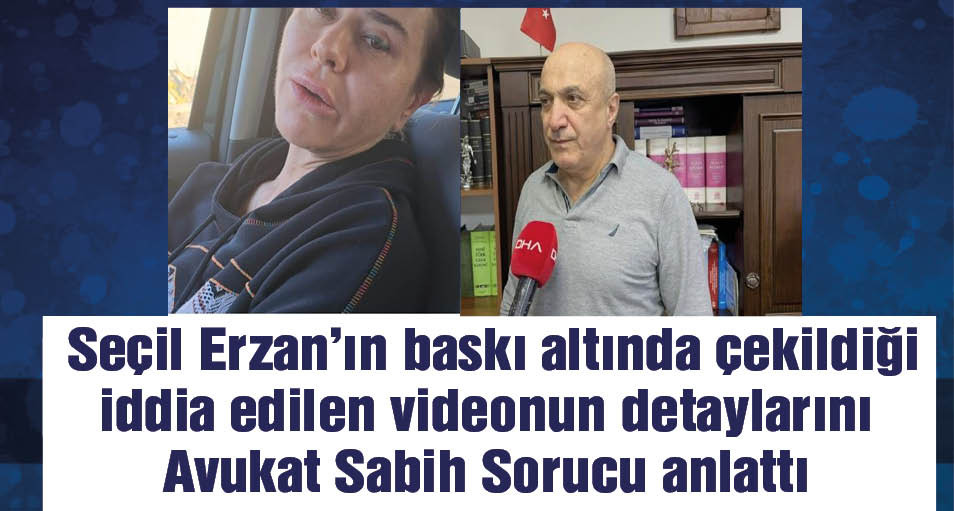 Seçil Erzan'ın baskı altında çekildiği iddia edilen videonun detaylarını Avukat Sorucu anlattı