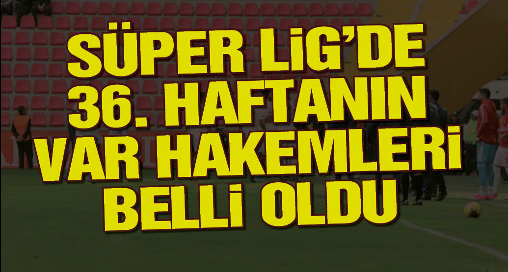 Süper Lig'de 36. haftanın VAR hakemleri belli oldu!