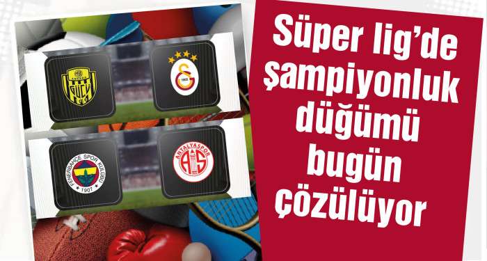 Süper lig'de şampiyonluk düğümü bugün çözülüyor