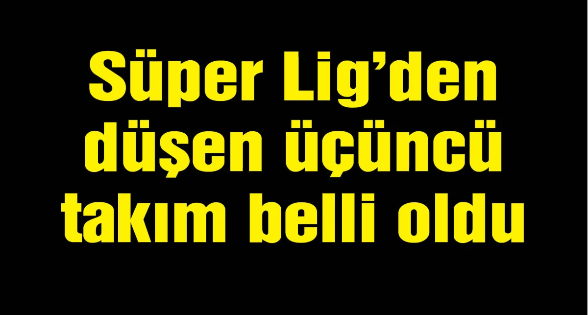 Süper Lig'den düşen üçüncü takım belli oldu