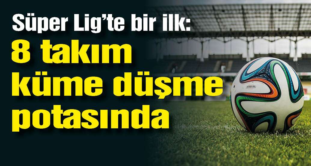 Süper Lig'te bir ilk: 8 takım küme düşme potasında