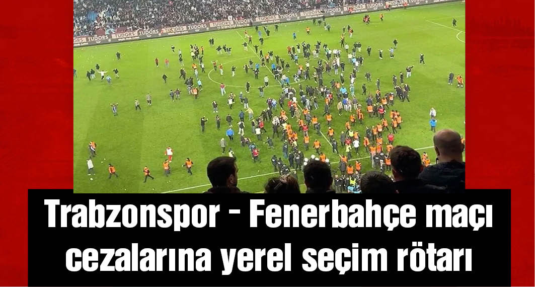 Trabzonspor - Fenerbahçe maçı cezalarına yerel seçim rötarı