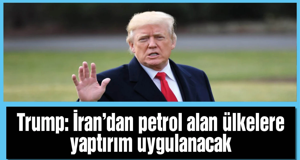 Trump: İran'dan petrol alan ülkelere yaptırım uygulanacak