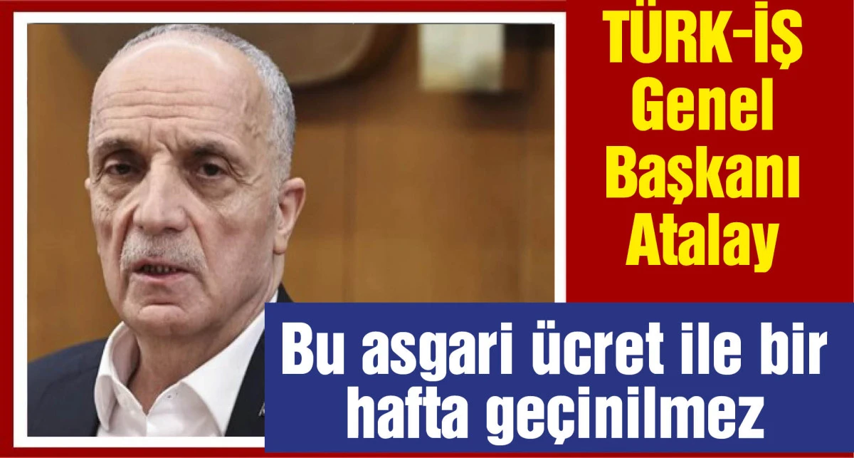 TÜRK-İŞ Genel Başkanı Atalay: Bu asgari ücret ile bir hafta geçinilmez