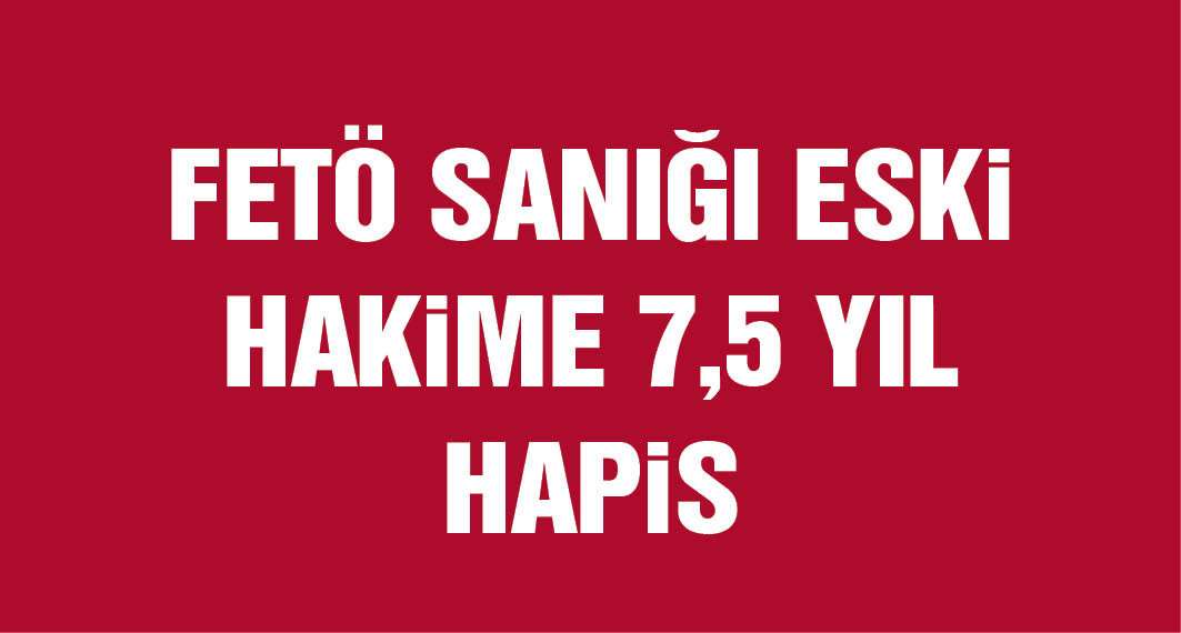 Tutuksuz yargılanan eski hakime Fetö'ye üye olmaktan 7,5 yıl hapis