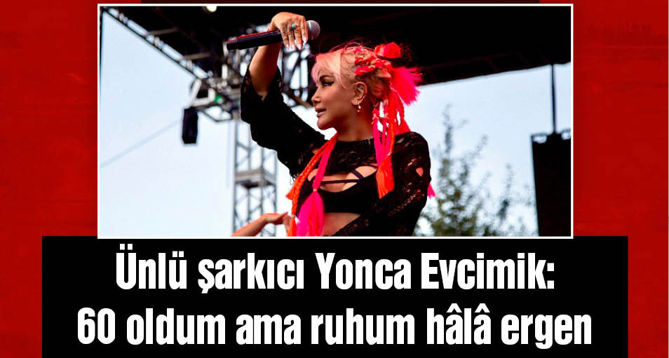 Ünlü şarkıcı Yonca Evcimik: 60 oldum ama ruhum hâlâ ergen