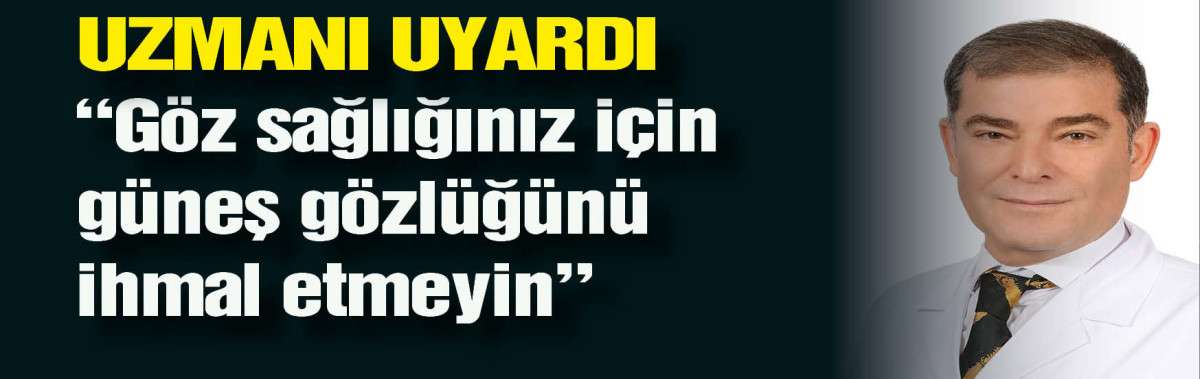 Uzmanı uyardı: 'Göz sağlığınız için güneş gözlüğünü ihmal etmeyin'