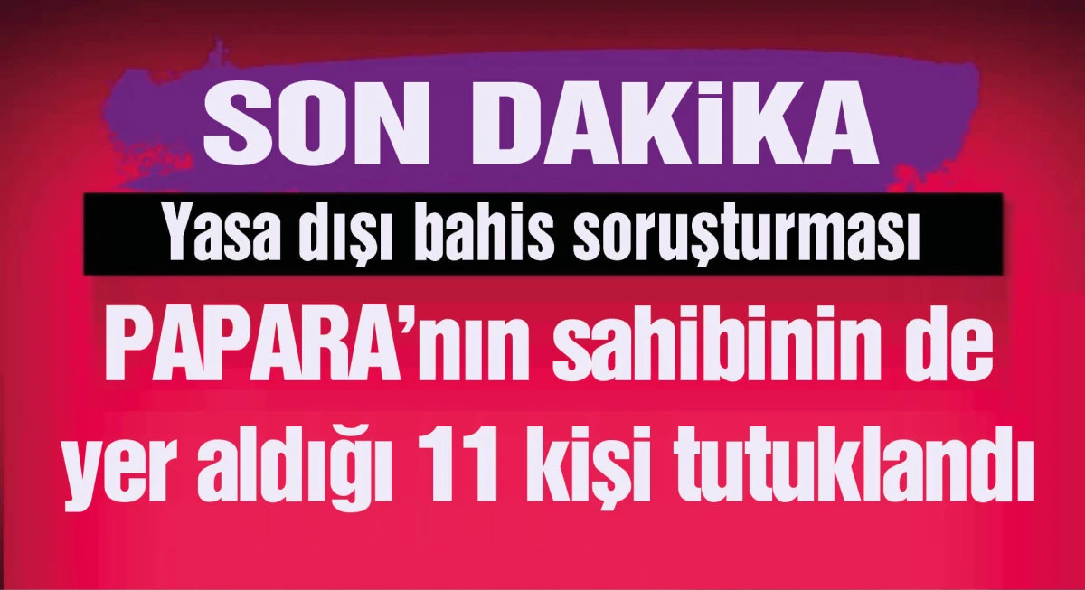 YASA DIŞI BAHİS SORUŞTURMASI; PAPARA'NIN SAHİBİNDE ARALARINDA BULUNDUĞU 11 ŞÜPHELİ TUTUKLANDI