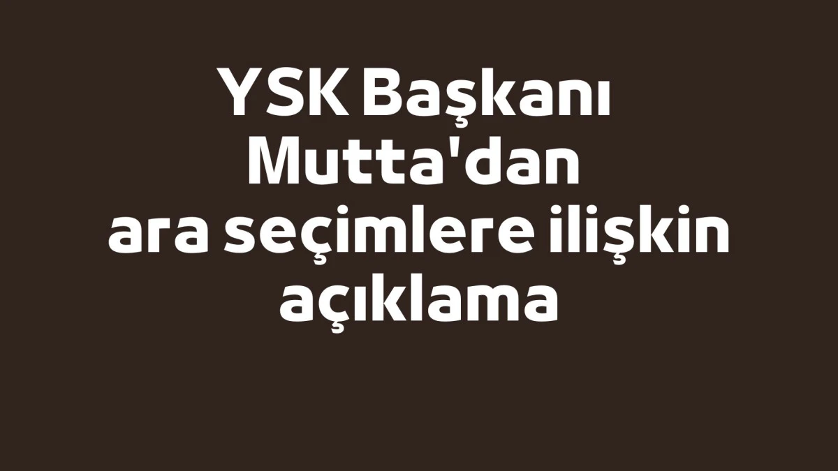 YSK Başkanı Mutta'dan ara se&ccedil;imlere ilişkin a&ccedil;ıklama