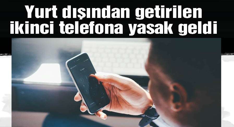 Yurt dışından getirilen ikinci telefona yasak geldi