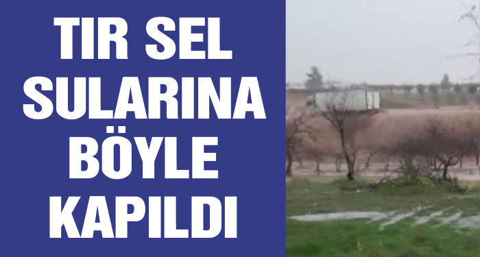 Tır sel sularına böyle kapıldı